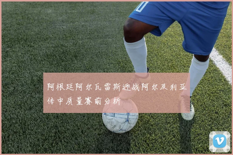 阿根廷阿尔瓦雷斯迎战阿尔及利亚传中质量赛前分析
