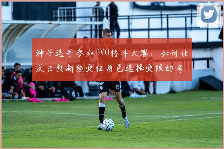 种子选手参加EVO格斗大赛，如何让反击判断经受住角色选择受限的考验