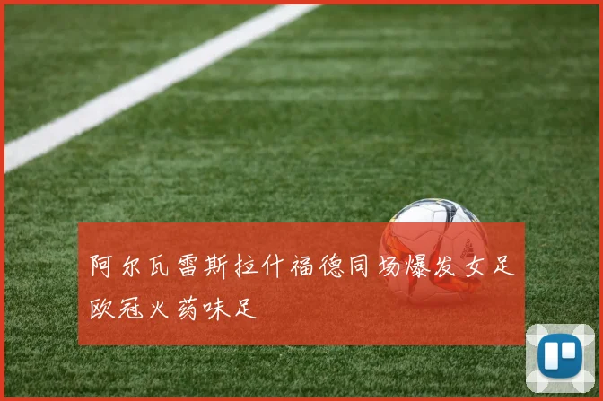 阿尔瓦雷斯拉什福德同场爆发女足欧冠火药味足