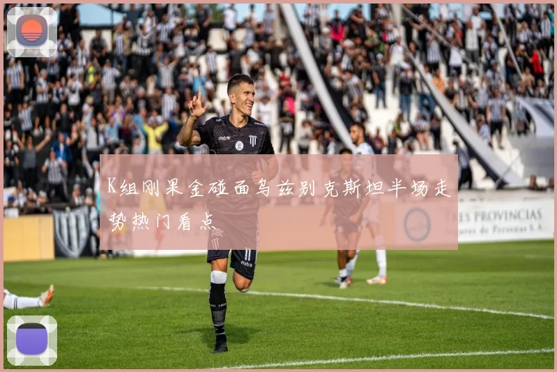 K组刚果金碰面乌兹别克斯坦半场走势热门看点