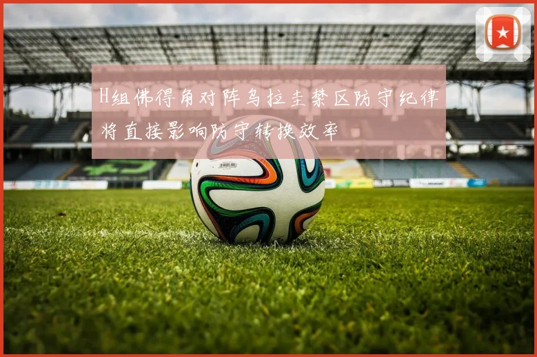 H组佛得角对阵乌拉圭禁区防守纪律将直接影响防守转换效率