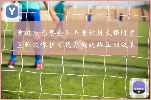 曼城与巴黎圣日耳曼欧冠交锋时禁区弧顶保护可能影响边路压制效果