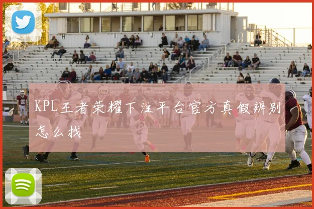 KPL王者荣耀下注平台官方真假辨别怎么找