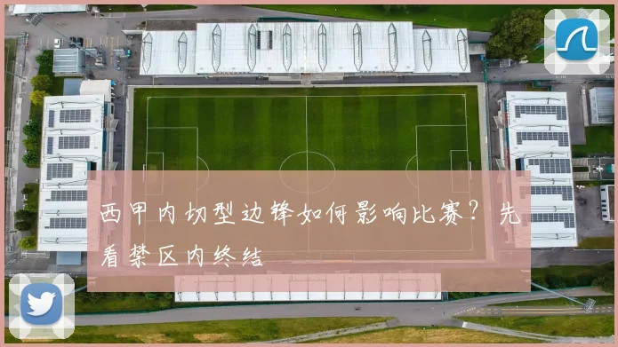 西甲内切型边锋如何影响比赛?先看禁区内终结