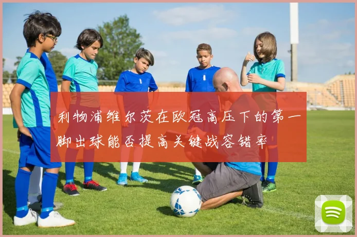 利物浦维尔茨在欧冠高压下的第一脚出球能否提高关键战容错率