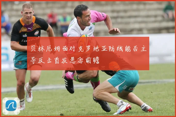 贝林厄姆面对克罗地亚防线能否主导反击首发悬念前瞻