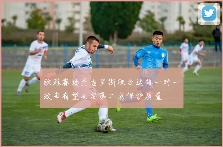 欧冠赛场圣吉罗斯联合边路一对一效率有望决定第二点保护质量