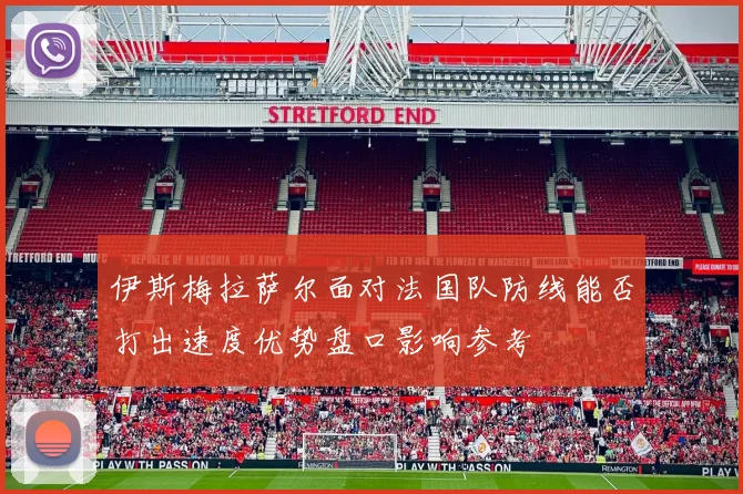 伊斯梅拉萨尔面对法国队防线能否打出速度优势盘口影响参考