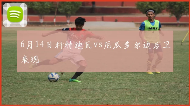 6月14日科特迪瓦vs厄瓜多尔边后卫表现