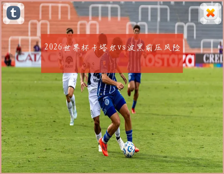 2026世界杯卡塔尔vs波黑前压风险