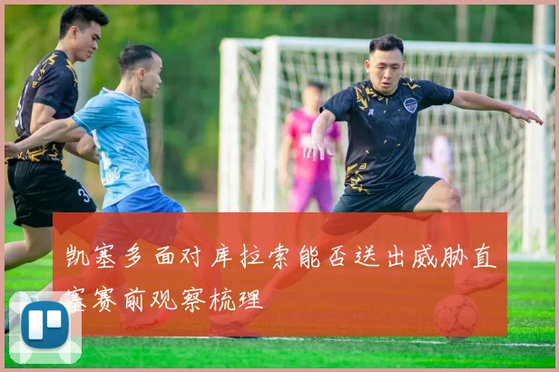 凯塞多面对库拉索能否送出威胁直塞赛前观察梳理