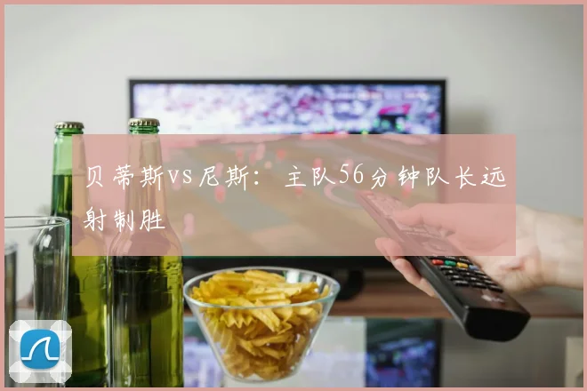 贝蒂斯vs尼斯：主队56分钟队长远射制胜