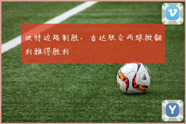 坎特边路制胜，吉达联合两球掀翻利雅得胜利