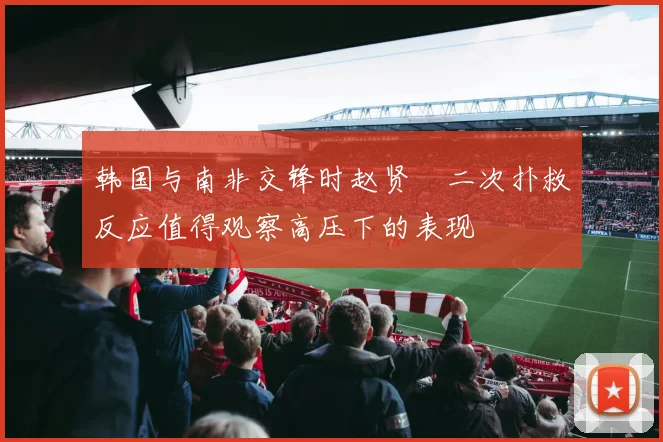 韩国与南非交锋时赵贤祐二次扑救反应值得观察高压下的表现