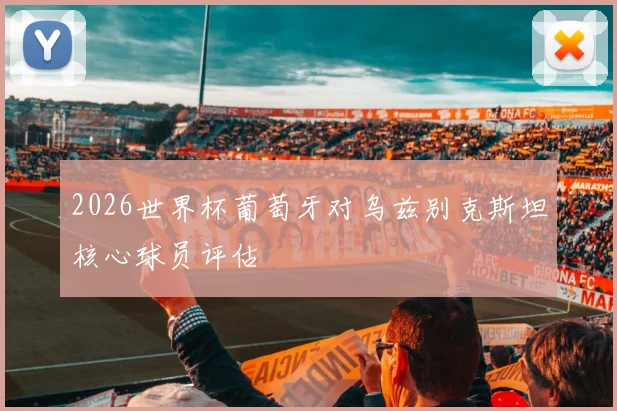 2026世界杯葡萄牙对乌兹别克斯坦核心球员评估