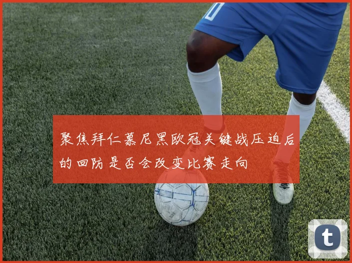 聚焦拜仁慕尼黑欧冠关键战压迫后的回防是否会改变比赛走向