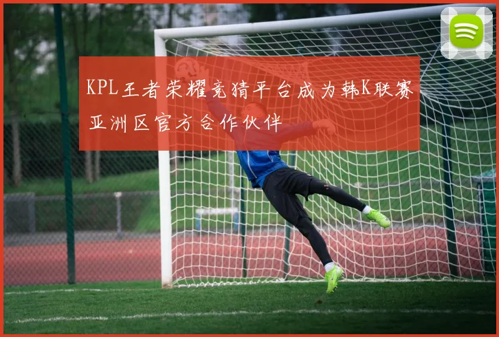 KPL王者荣耀竞猜平台成为韩K联赛亚洲区官方合作伙伴