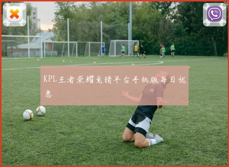 KPL王者荣耀竞猜平台手机版每日优惠