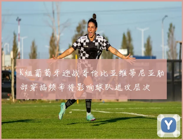 K组葡萄牙迎战哥伦比亚维蒂尼亚肋部穿插频率将影响球队进攻层次