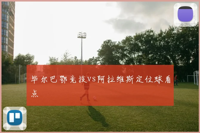 毕尔巴鄂竞技vs阿拉维斯定位球看点