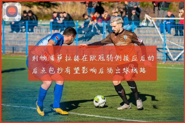 利物浦萨拉赫在欧冠弱侧接应后的后点包抄有望影响后场出球线路