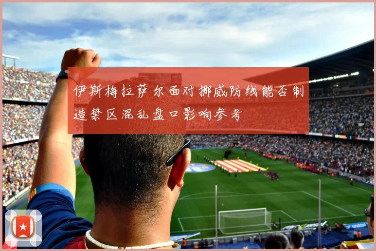 伊斯梅拉萨尔面对挪威防线能否制造禁区混乱盘口影响参考