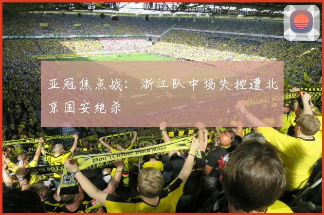 亚冠焦点战：浙江队中场失控遭北京国安绝杀