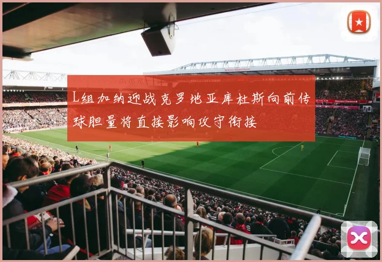 L组加纳迎战克罗地亚库杜斯向前传球胆量将直接影响攻守衔接