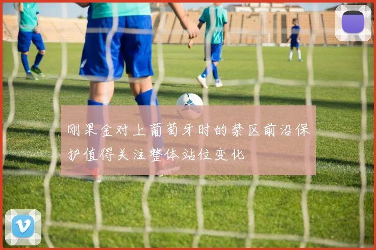 刚果金对上葡萄牙时的禁区前沿保护值得关注整体站位变化