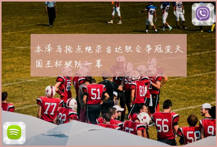 本泽马抢点绝杀吉达联合争冠变天国王杯破防一幕