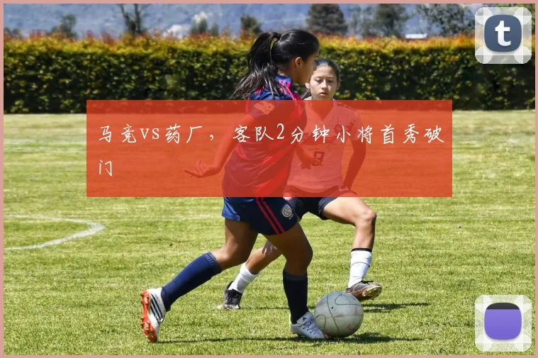马竞vs药厂，客队2分钟小将首秀破门