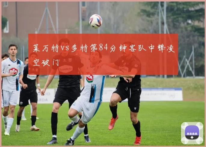 莱万特vs多特第84分钟客队中锋凌空破门