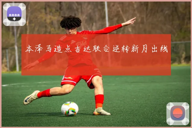 本泽马造点吉达联合逆转新月出线