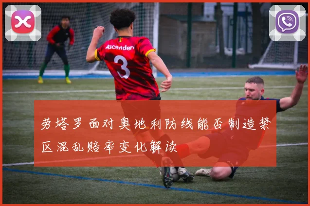 劳塔罗面对奥地利防线能否制造禁区混乱赔率变化解读