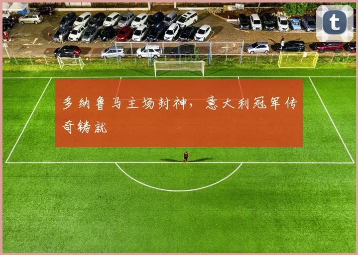 多纳鲁马主场封神，意大利冠军传奇铸就