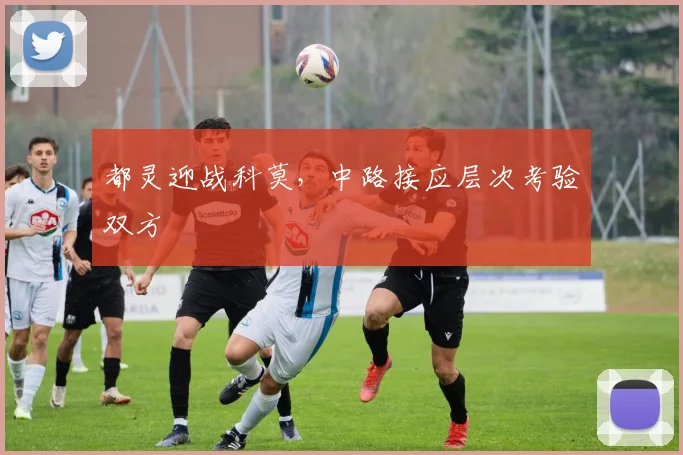 都灵迎战科莫，中路接应层次考验双方