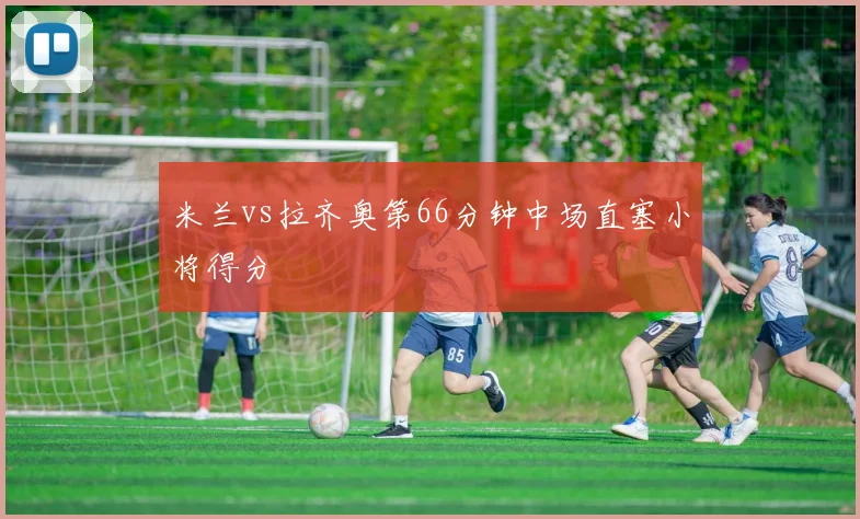 米兰vs拉齐奥第66分钟中场直塞小将得分