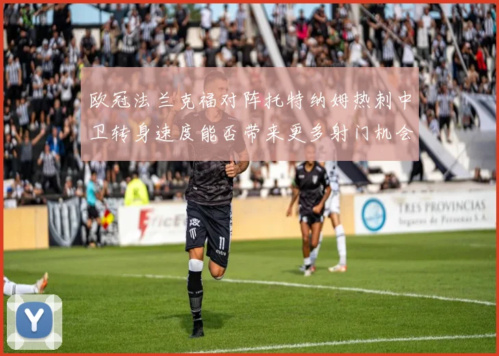 欧冠法兰克福对阵托特纳姆热刺中卫转身速度能否带来更多射门机会