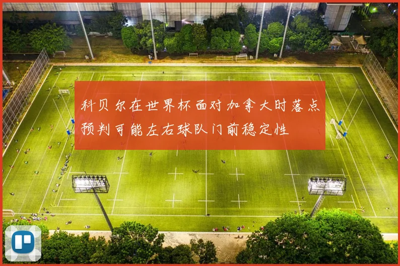 科贝尔在世界杯面对加拿大时落点预判可能左右球队门前稳定性