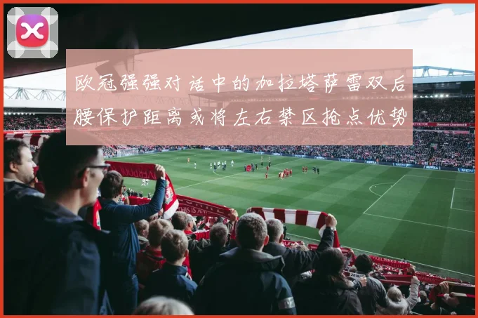 欧冠强强对话中的加拉塔萨雷双后腰保护距离或将左右禁区抢点优势